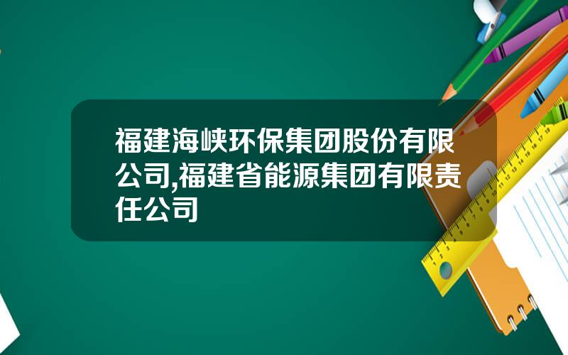 福建海峡环保集团股份有限公司,福建省能源集团有限责任公司