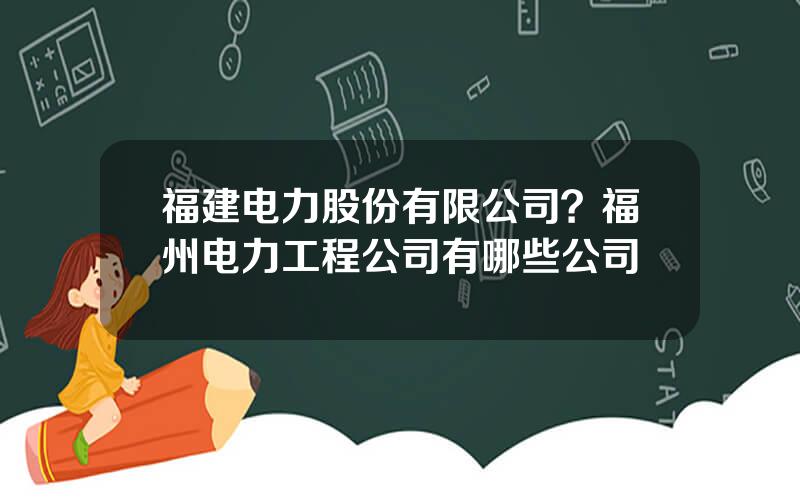 福建电力股份有限公司？福州电力工程公司有哪些公司