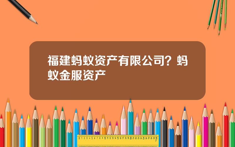 福建蚂蚁资产有限公司？蚂蚁金服资产