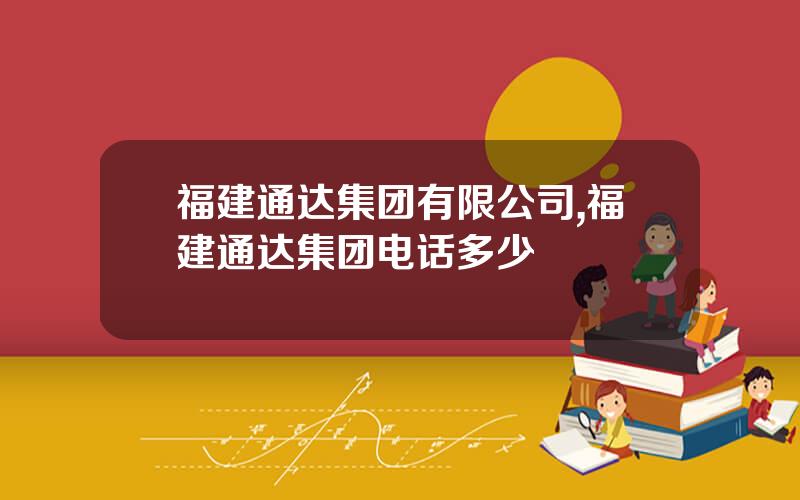 福建通达集团有限公司,福建通达集团电话多少