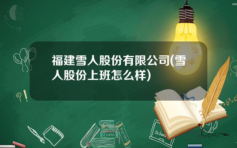 福建雪人股份有限公司(雪人股份上班怎么样)