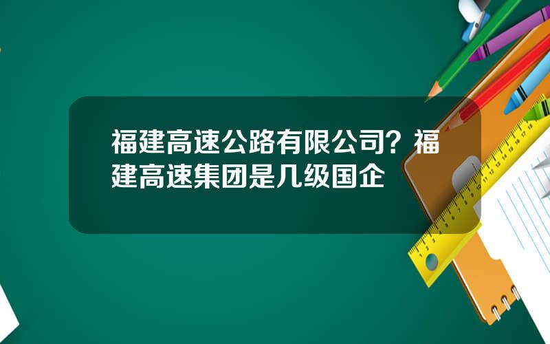 福建高速公路有限公司？福建高速集团是几级国企