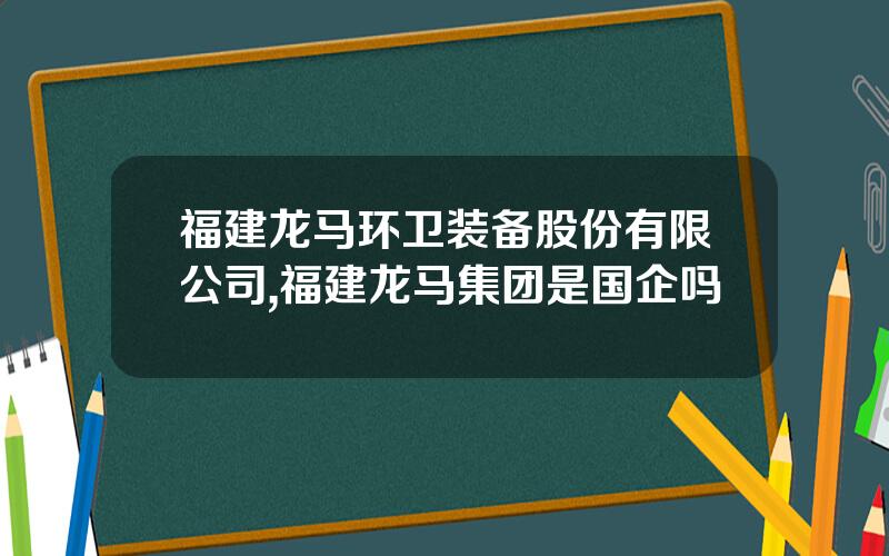 福建龙马环卫装备股份有限公司,福建龙马集团是国企吗