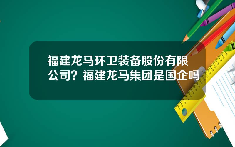 福建龙马环卫装备股份有限公司？福建龙马集团是国企吗