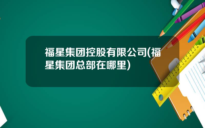 福星集团控股有限公司(福星集团总部在哪里)