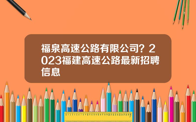 福泉高速公路有限公司？2023福建高速公路最新招聘信息