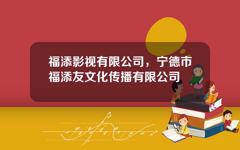 福添影视有限公司，宁德市福添友文化传播有限公司