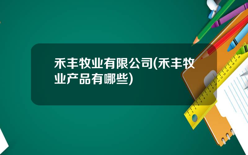 禾丰牧业有限公司(禾丰牧业产品有哪些)