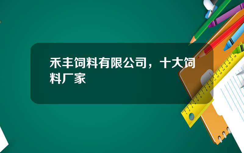 禾丰饲料有限公司，十大饲料厂家