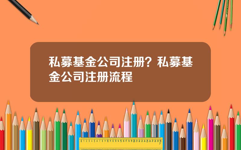 私募基金公司注册？私募基金公司注册流程