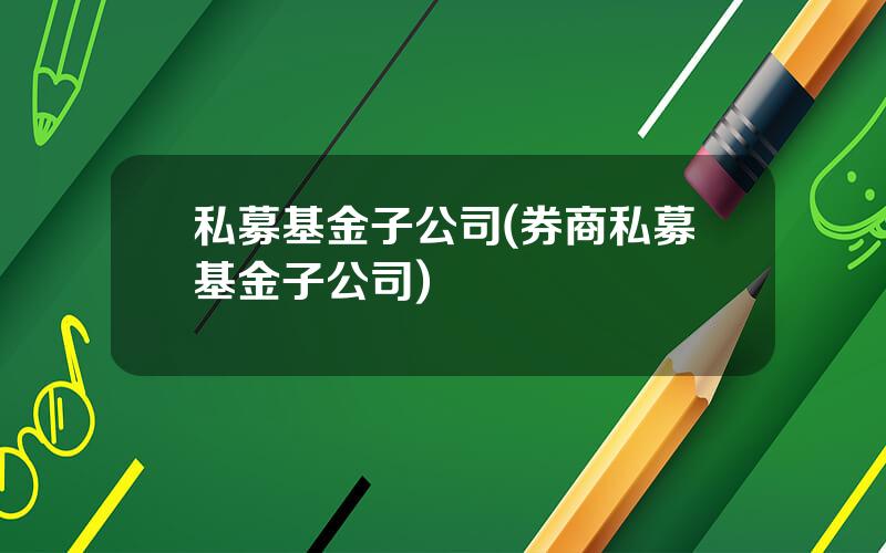 私募基金子公司(券商私募基金子公司)