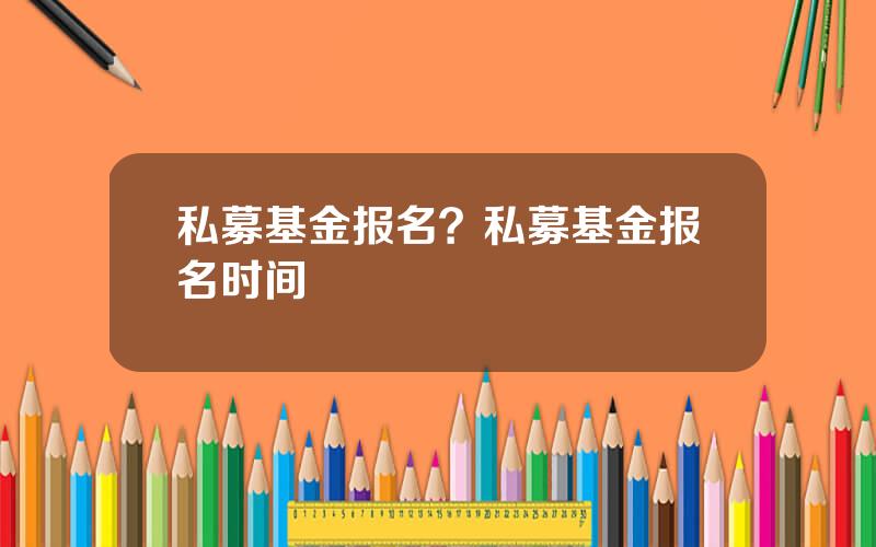 私募基金报名？私募基金报名时间