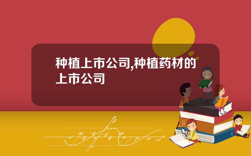 种植上市公司,种植药材的上市公司