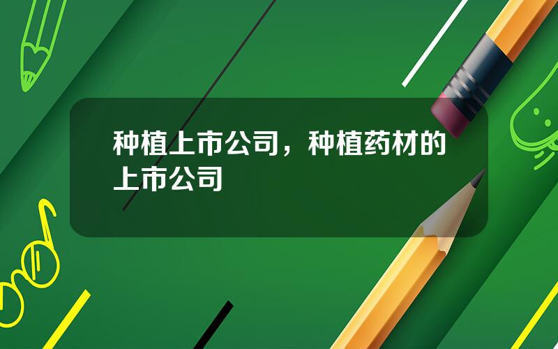 种植上市公司，种植药材的上市公司
