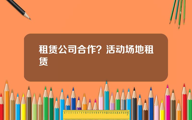 租赁公司合作？活动场地租赁