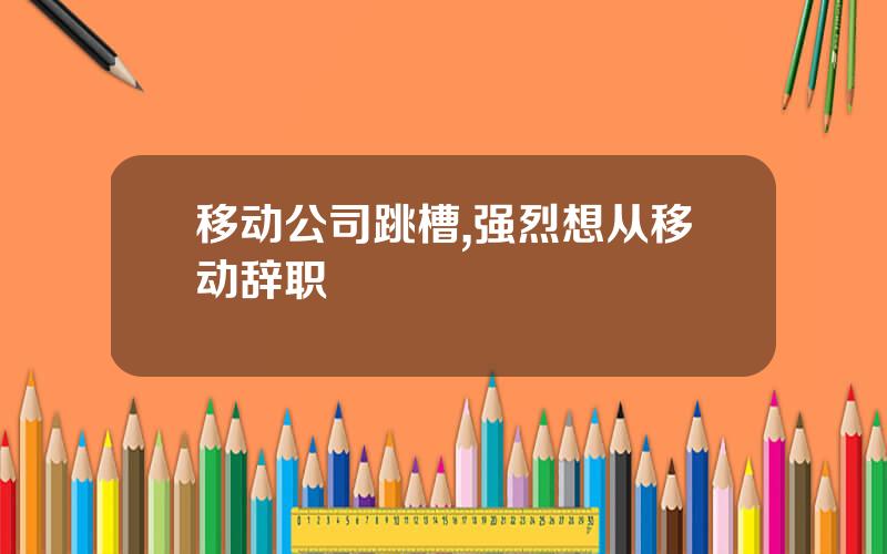 移动公司跳槽,强烈想从移动辞职