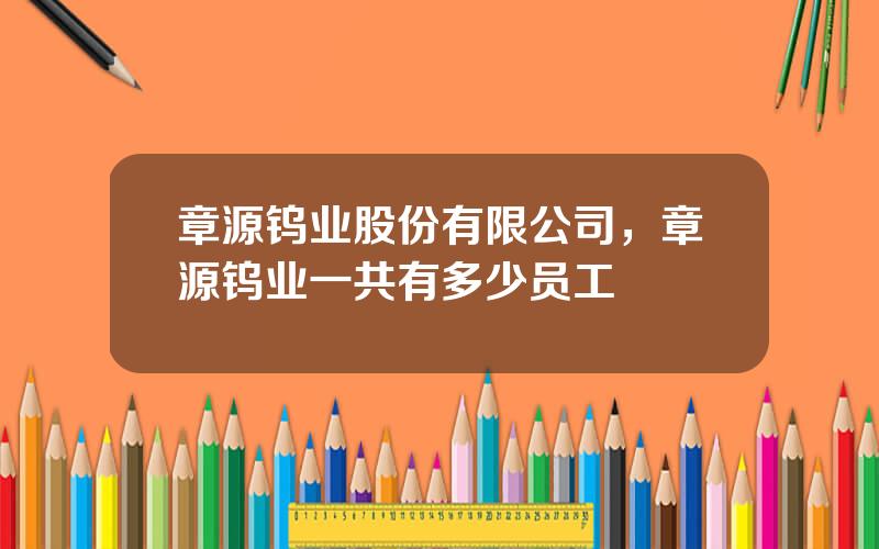 章源钨业股份有限公司，章源钨业一共有多少员工