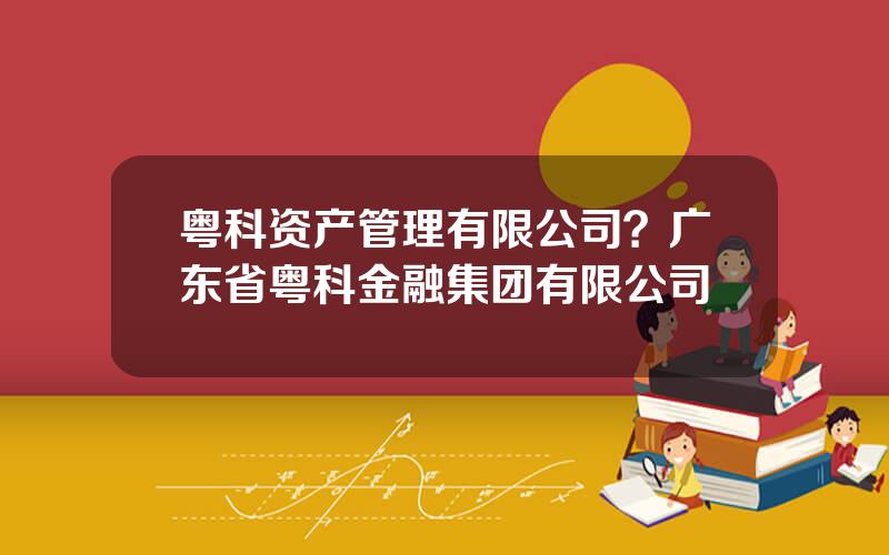 粤科资产管理有限公司？广东省粤科金融集团有限公司