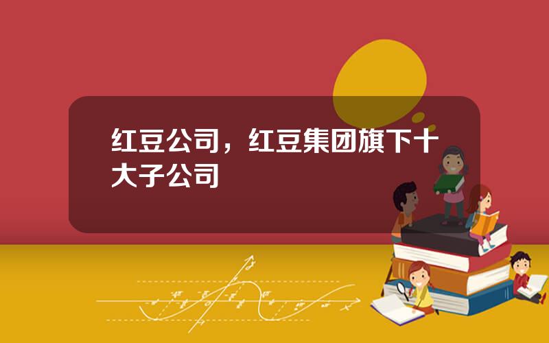 红豆公司，红豆集团旗下十大子公司