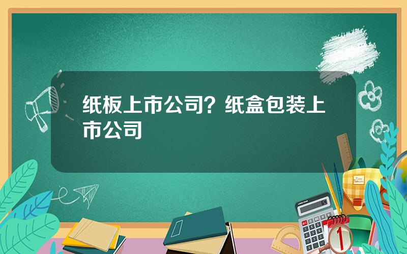 纸板上市公司？纸盒包装上市公司