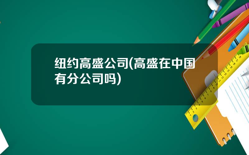 纽约高盛公司(高盛在中国有分公司吗)