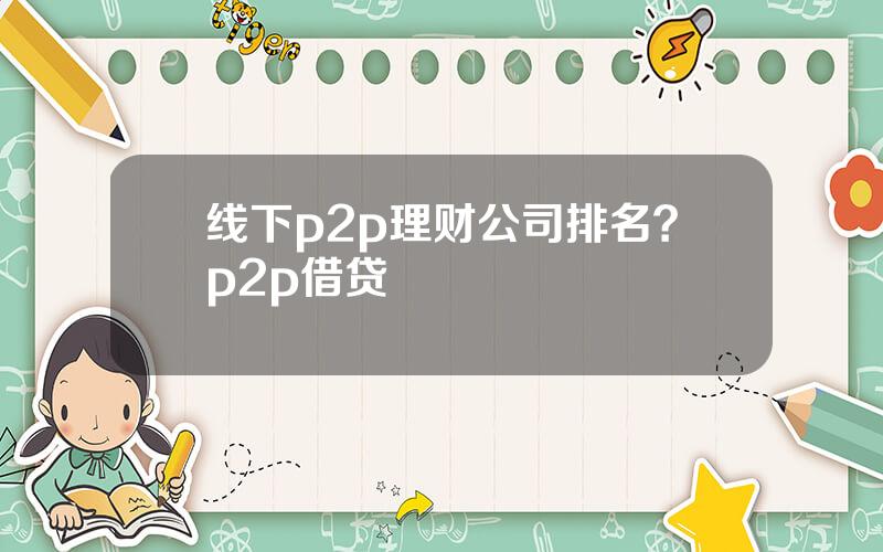 线下p2p理财公司排名？p2p借贷