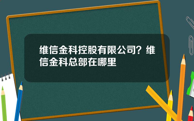 维信金科控股有限公司？维信金科总部在哪里