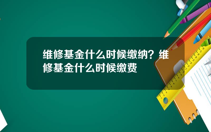 维修基金什么时候缴纳？维修基金什么时候缴费