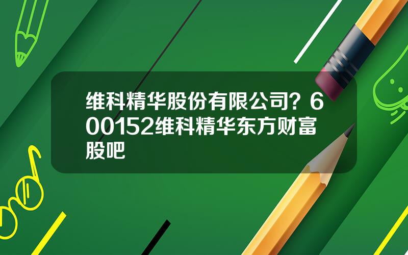 维科精华股份有限公司？600152维科精华东方财富股吧