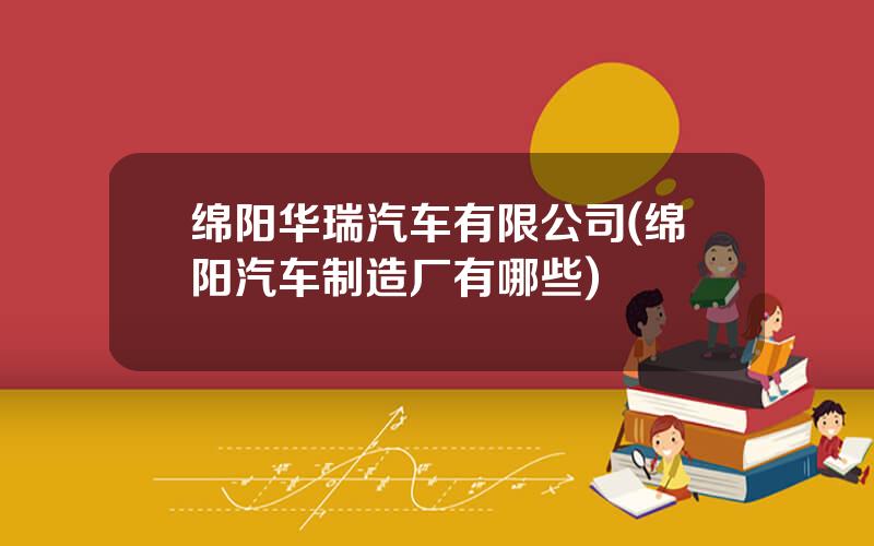 绵阳华瑞汽车有限公司(绵阳汽车制造厂有哪些)