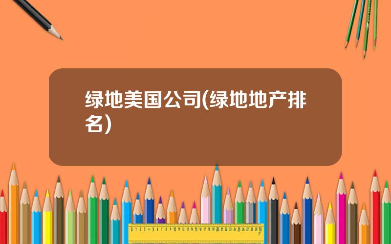 绿地美国公司(绿地地产排名)