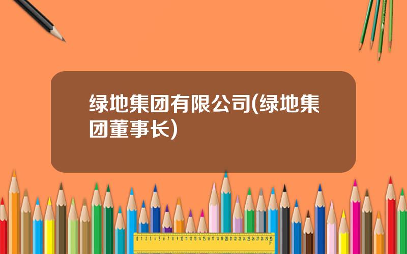 绿地集团有限公司(绿地集团董事长)