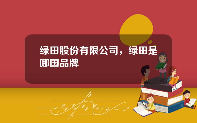 绿田股份有限公司，绿田是哪国品牌