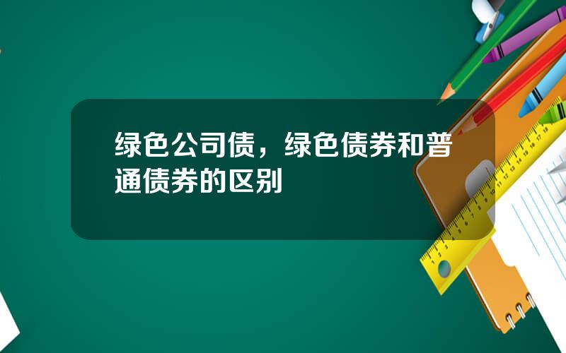 绿色公司债，绿色债券和普通债券的区别