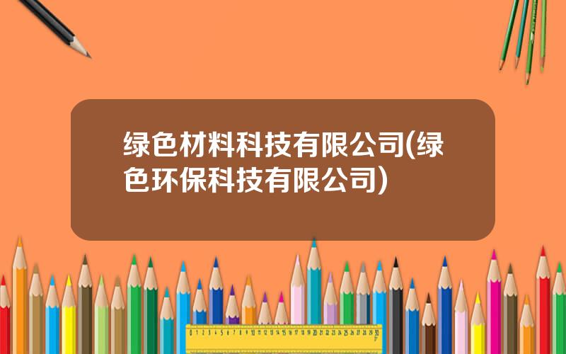 绿色材料科技有限公司(绿色环保科技有限公司)