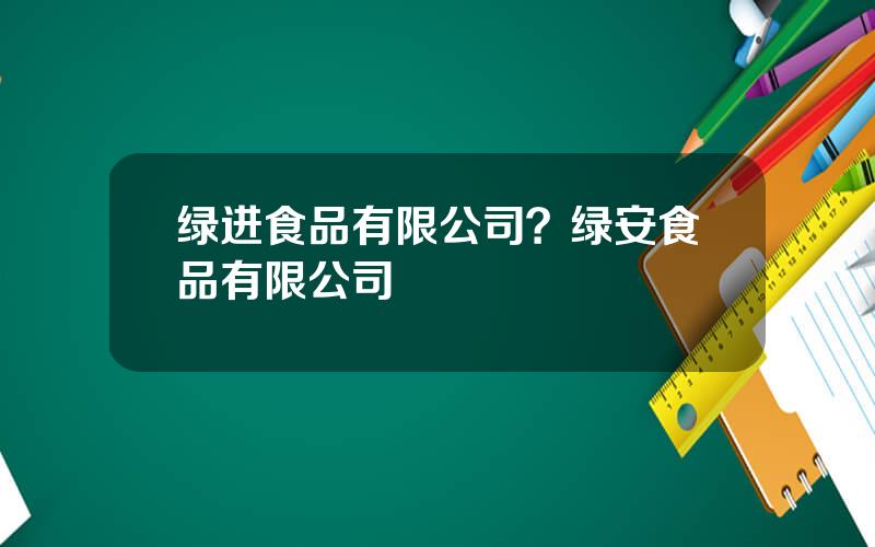 绿进食品有限公司？绿安食品有限公司