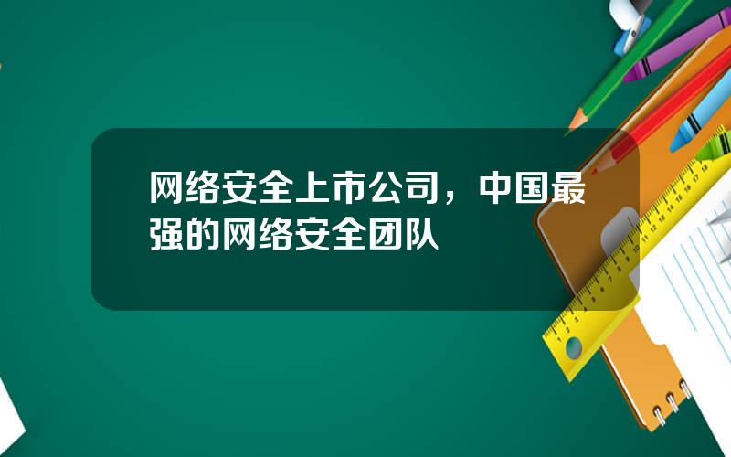 网络安全上市公司，中国最强的网络安全团队