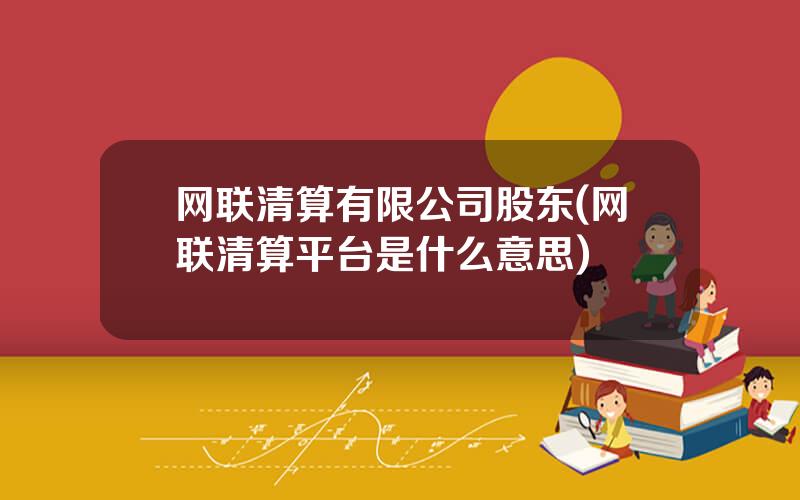 网联清算有限公司股东(网联清算平台是什么意思)