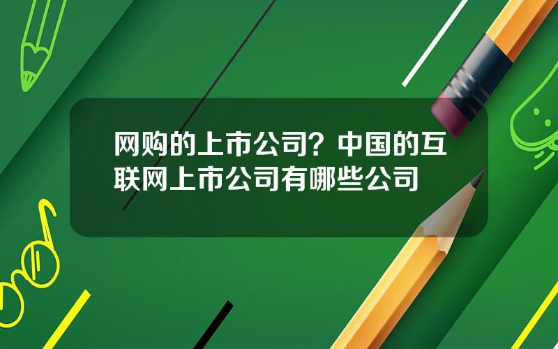 网购的上市公司？中国的互联网上市公司有哪些公司