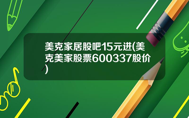 美克家居股吧15元进(美克美家股票600337股价)