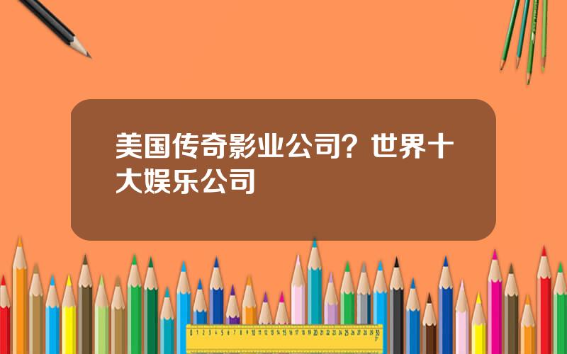 美国传奇影业公司？世界十大娱乐公司