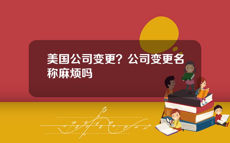 美国公司变更？公司变更名称麻烦吗