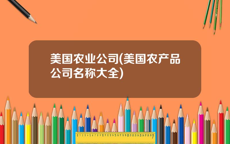 美国农业公司(美国农产品公司名称大全)