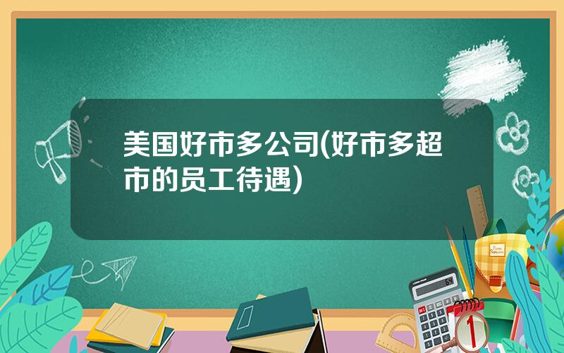 美国好市多公司(好市多超市的员工待遇)