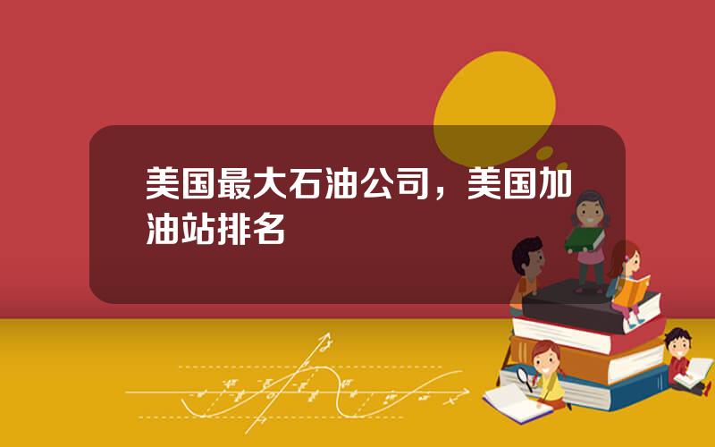 美国最大石油公司，美国加油站排名