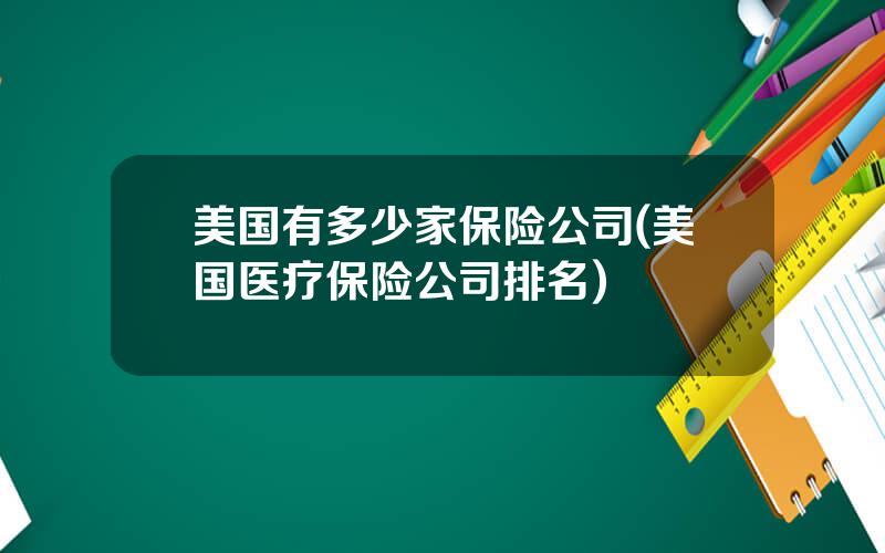 美国有多少家保险公司(美国医疗保险公司排名)