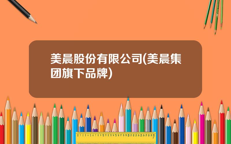 美晨股份有限公司(美晨集团旗下品牌)