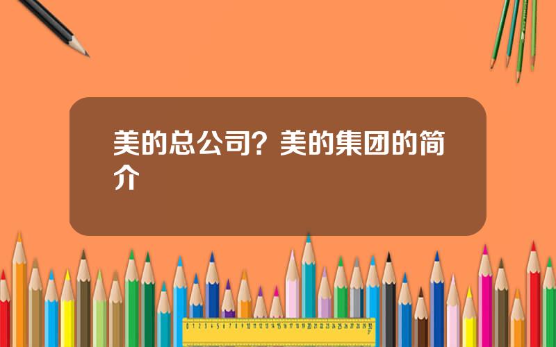 美的总公司？美的集团的简介