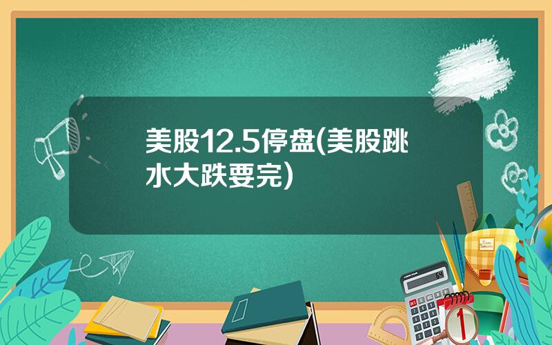 美股12.5停盘(美股跳水大跌要完)
