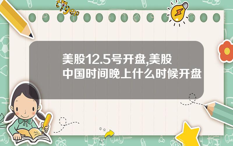美股12.5号开盘,美股中国时间晚上什么时候开盘